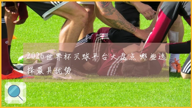 2026世界杯买球平台大盘点 哪些选择最具优势