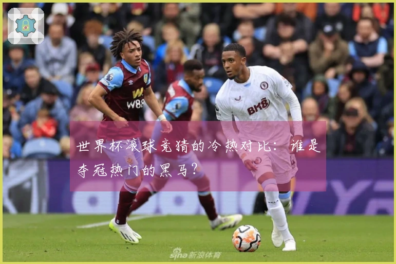 世界杯滚球竞猜的冷热对比：谁是夺冠热门的黑马？