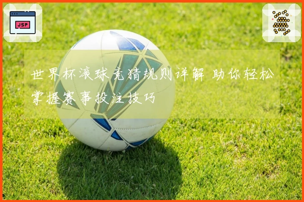 世界杯滚球竞猜规则详解 助你轻松掌握赛事投注技巧