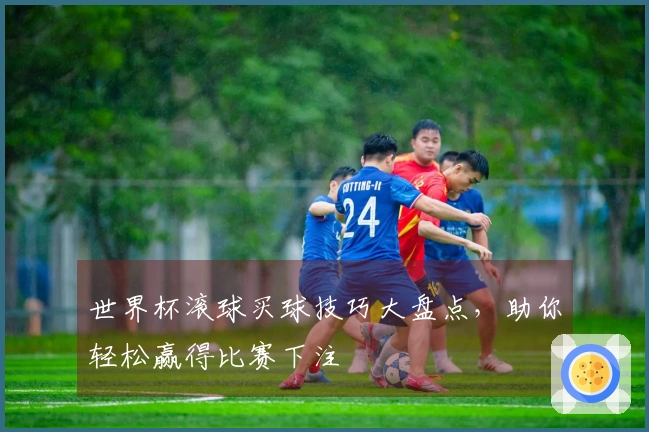 世界杯滚球买球技巧大盘点，助你轻松赢得比赛下注
