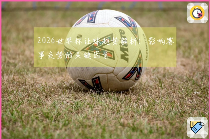 2026世界杯让球趋势解析：影响赛事走势的关键因素