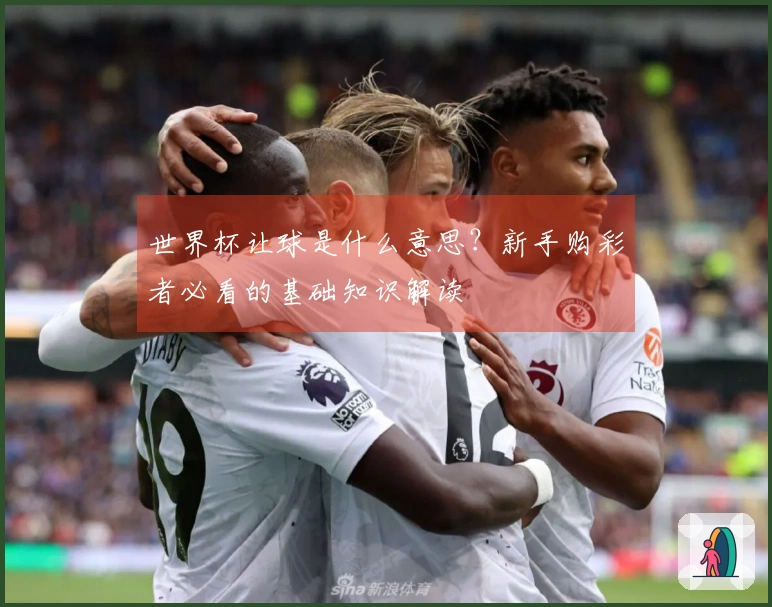 世界杯让球是什么意思？新手购彩者必看的基础知识解读