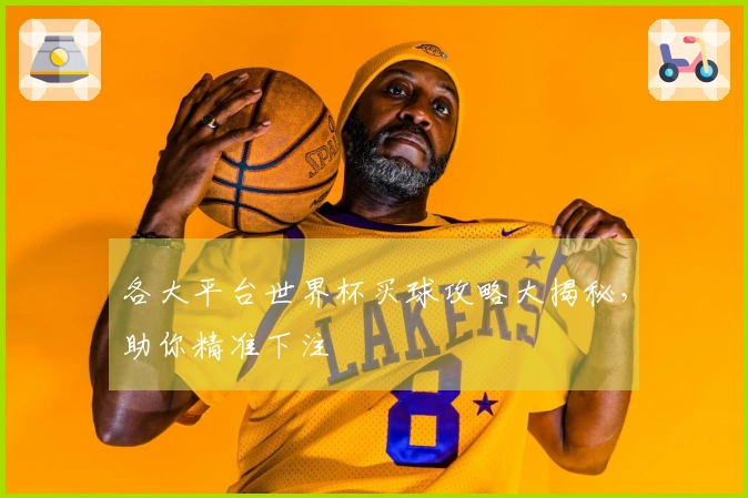 各大平台世界杯买球攻略大揭秘，助你精准下注