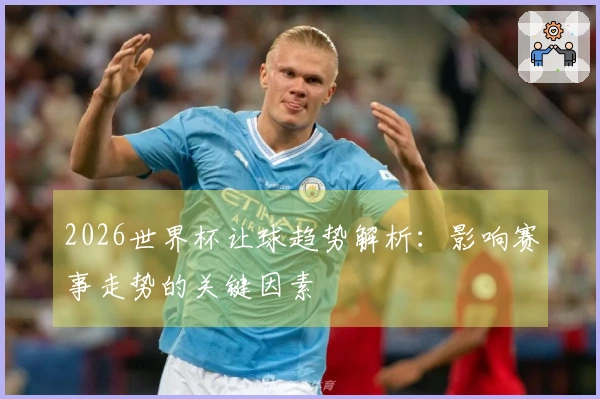 2026世界杯让球趋势解析：影响赛事走势的关键因素