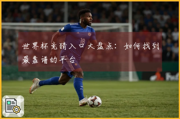 世界杯竞猜入口大盘点：如何找到最靠谱的平台