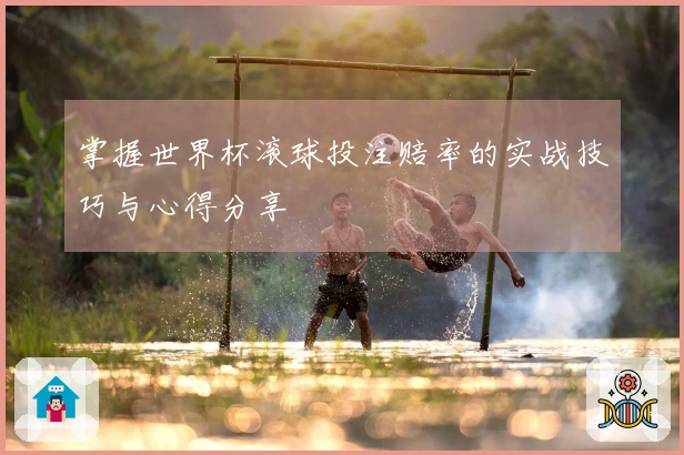 掌握世界杯滚球投注赔率的实战技巧与心得分享
