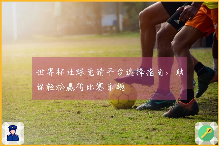 世界杯让球竞猜平台选择指南，助你轻松赢得比赛乐趣