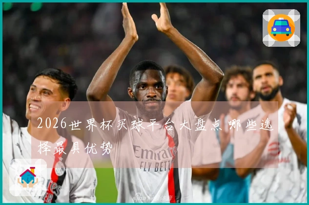 2026世界杯买球平台大盘点 哪些选择最具优势