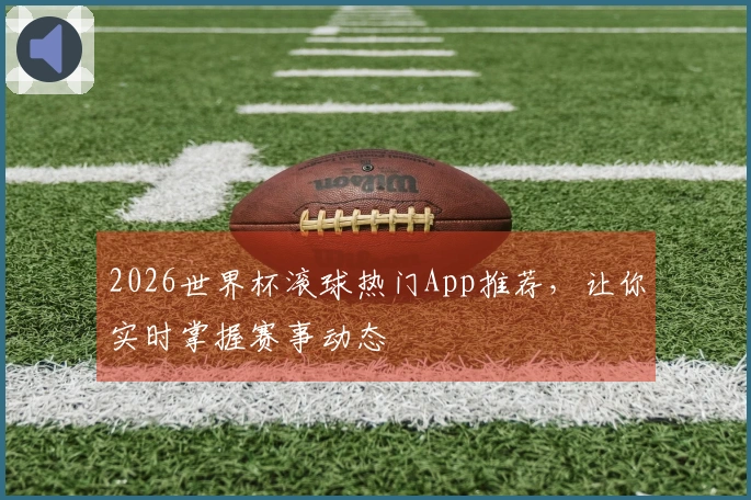 2026世界杯滚球热门App推荐，让你实时掌握赛事动态