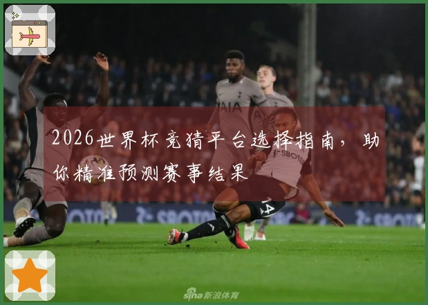 2026世界杯竞猜平台选择指南，助你精准预测赛事结果