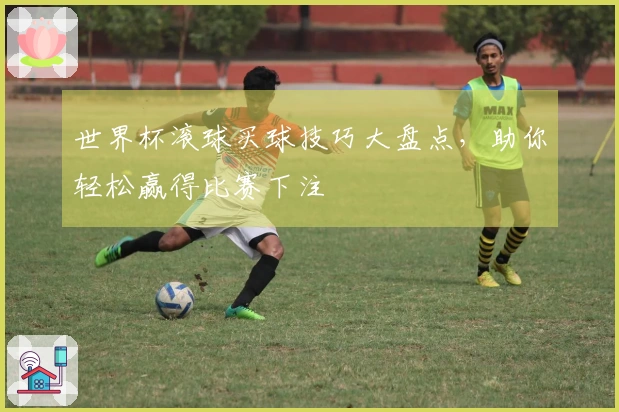 世界杯滚球买球技巧大盘点,助你轻松赢得比赛下注