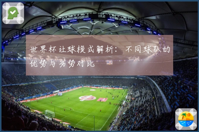 世界杯让球模式解析：不同球队的优势与劣势对比