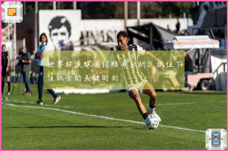 世界杯滚球竞猜赔率分析：抓住下注机会的关键时刻
