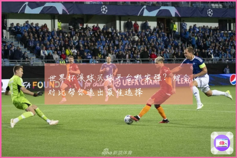 世界杯滚球买球平台哪家强？综合对比帮你选出最佳选择