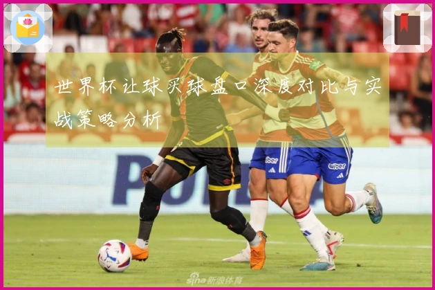 世界杯让球买球盘口深度对比与实战策略分析