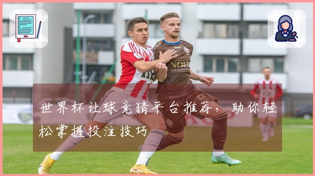 世界杯让球竞猜平台推荐，助你轻松掌握投注技巧