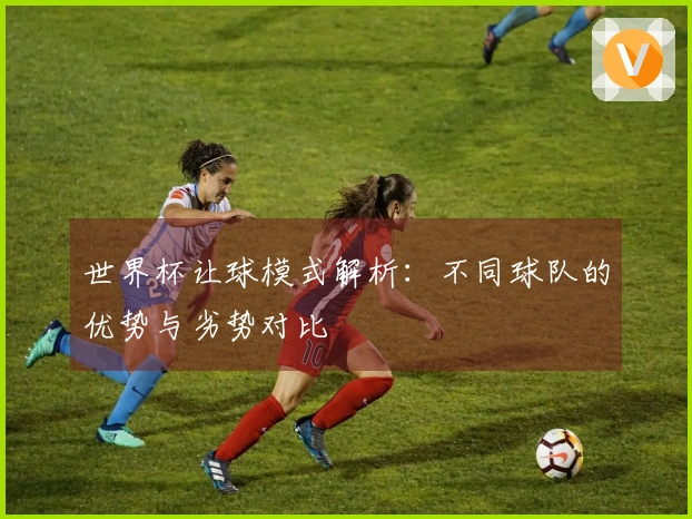 世界杯让球模式解析：不同球队的优势与劣势对比