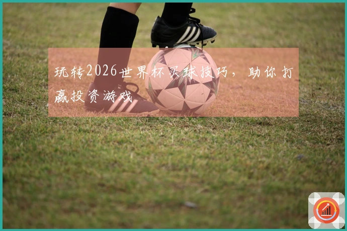 玩转2026世界杯买球技巧,助你打赢投资游戏