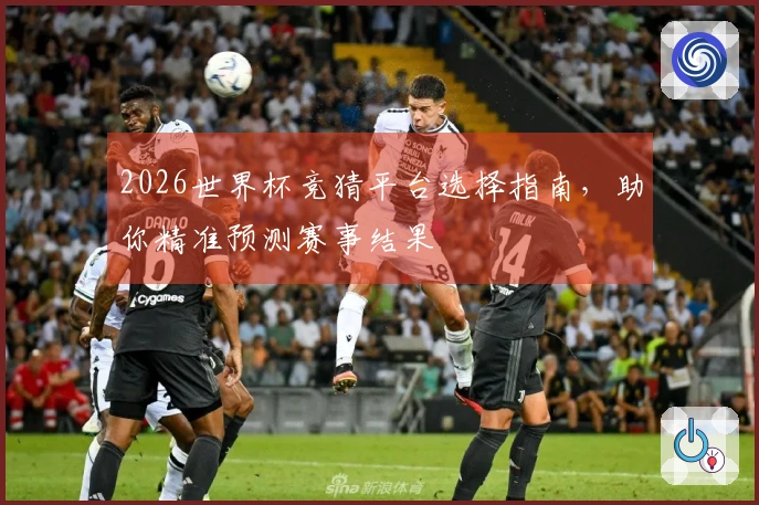2026世界杯竞猜平台选择指南，助你精准预测赛事结果