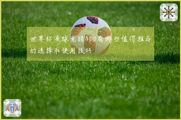 世界杯滚球竞猜App有哪些值得推荐的选择和使用技巧
