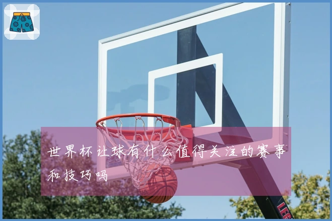 世界杯让球有什么值得关注的赛事和技巧吗