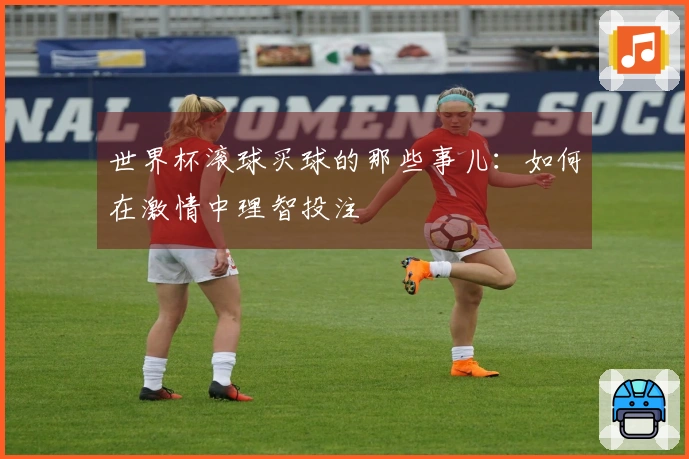 世界杯滚球买球的那些事儿：如何在激情中理智投注